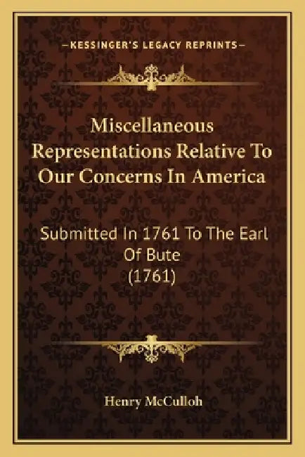 Miscellaneous Representations Relative To Our Concerns In America: Submitted In 1761 To The Earl Of Bute (1761) by Henry McCulloh