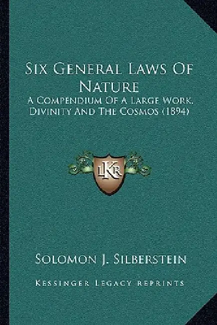 Six General Laws Of Nature: A Compendium Of A Large Work, Divinity And The Cosmos (1894) by Solomon J. Silberstein