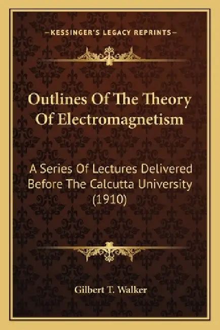 Outlines Of The Theory Of Electromagnetism: A Series Of Lectures Delivered Before The Calcutta University (1910) by Gilbert T. Walker