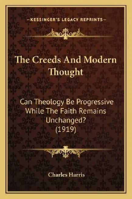 The Creeds And Modern Thought: Can Theology Be Progressive While The Faith Remains Unchanged? (1919) by Charles Harris