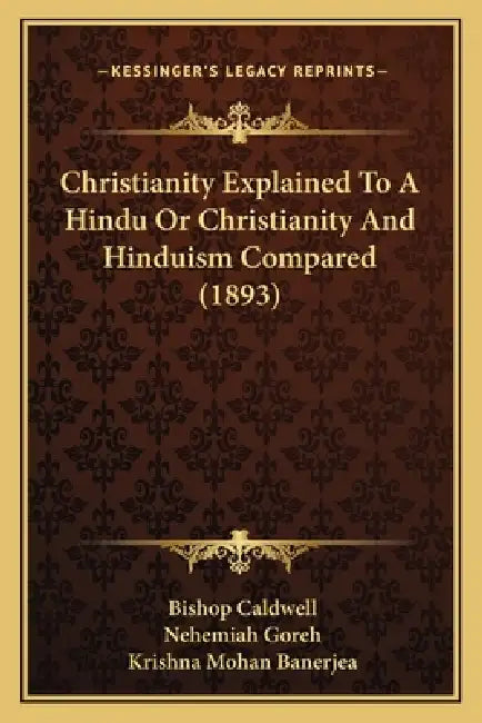 Christianity Explained To A Hindu Or Christianity And Hinduism Compared (1893) by Bishop Caldwell, Nehemiah Goreh, Krishna Mohan Banerjea