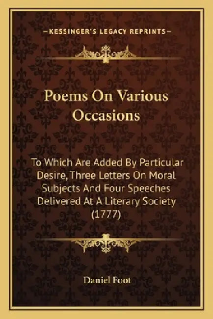 Poems on Various Occasions: To Which Are Added by Particular Desire, Three Letters on Moral Subjects and Four Speeches Delivered at a Literary Soc by Daniel Foot