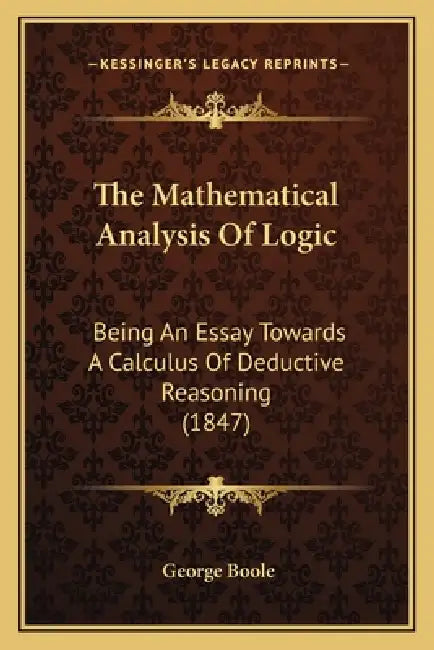 The Mathematical Analysis Of Logic: Being An Essay Towards A Calculus Of Deductive Reasoning (1847) by George Boole