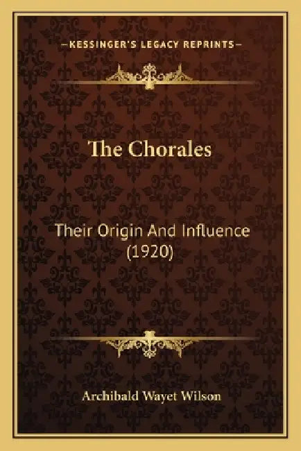 The Chorales: Their Origin And Influence (1920) by Archibald Wayet Wilson