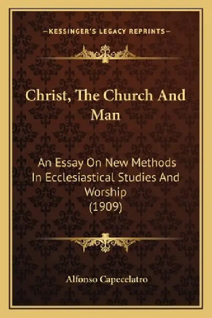 Christ, The Church And Man: An Essay On New Methods In Ecclesiastical Studies And Worship (1909) by Alfonso Capecelatro