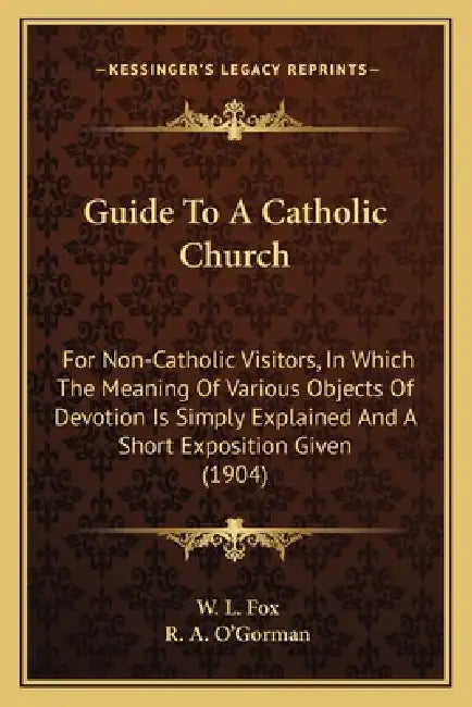 Guide To A Catholic Church: For Non-Catholic Visitors, In Which The Meaning Of Various Objects Of Devotion Is Simply Explained And A Short Exposit by W. L. Fox, R. A. O'Gorman
