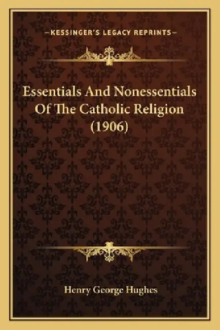 Essentials And Nonessentials Of The Catholic Religion (1906) by Henry George Hughes