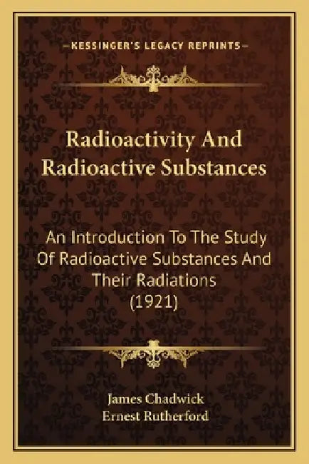Radioactivity And Radioactive Substances: An Introduction To The Study Of Radioactive Substances And Their Radiations (1921) by James Chadwick, Ernest Rutherford
