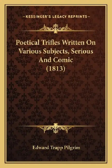 Poetical Trifles Written On Various Subjects, Serious And Comic (1813) by Edward Trapp Pilgrim