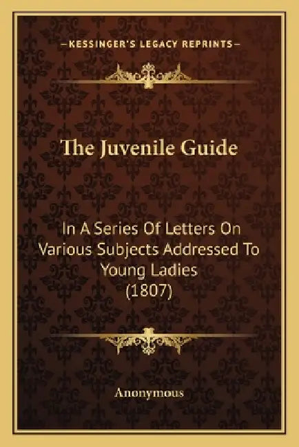 The Juvenile Guide: In A Series Of Letters On Various Subjects Addressed To Young Ladies (1807) by Anonymous