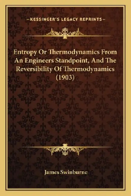 Entropy Or Thermodynamics From An Engineers Standpoint, And The Reversibility Of Thermodynamics (1903) by James Swinburne