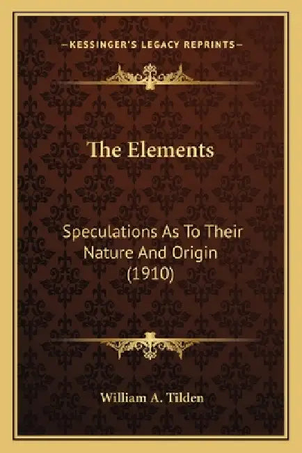 The Elements: Speculations As To Their Nature And Origin (1910) by William a. Tilden