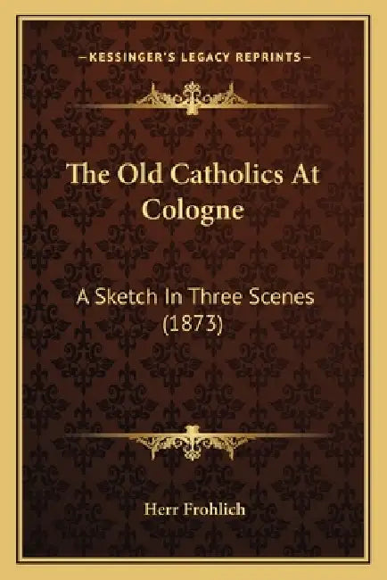 The Old Catholics At Cologne: A Sketch In Three Scenes (1873) by Herr Frohlich