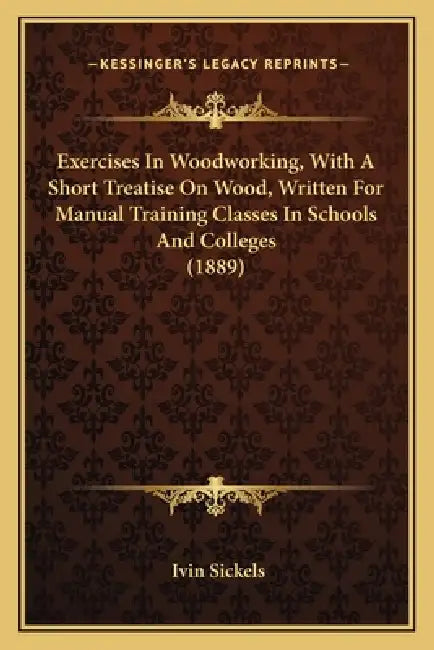 Exercises In Woodworking, With A Short Treatise On Wood, Written For Manual Training Classes In Schools And Colleges (1889) by Ivin Sickels