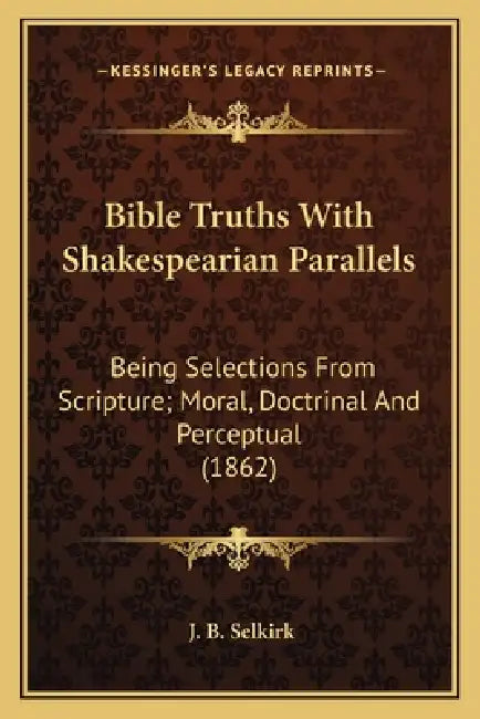 Bible Truths With Shakespearian Parallels: Being Selections From Scripture; Moral, Doctrinal And Perceptual (1862) by J. B. Selkirk