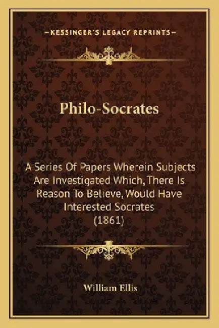 Philo-Socrates: A Series Of Papers Wherein Subjects Are Investigated Which, There Is Reason To Believe, Would Have Interested Socrates (1861) by William Ellis