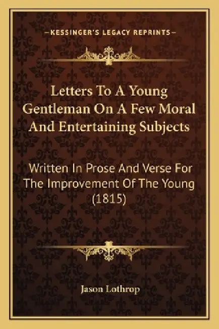 Letters To A Young Gentleman On A Few Moral And Entertaining Subjects: Written In Prose And Verse For The Improvement Of The Young (1815) by Jason Lothrop