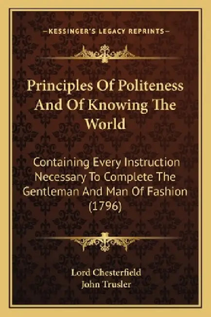 Principles Of Politeness And Of Knowing The World: Containing Every Instruction Necessary To Complete The Gentleman And Man Of Fashion (1796) by Lord Chesterfield, John Trusler