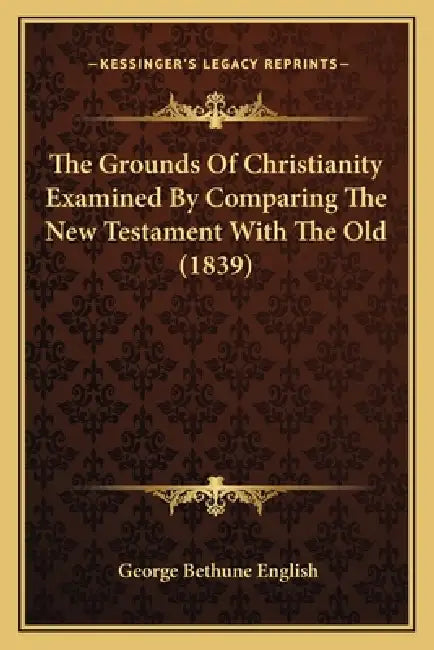 The Grounds Of Christianity Examined By Comparing The New Testament With The Old (1839) by George Bethune English