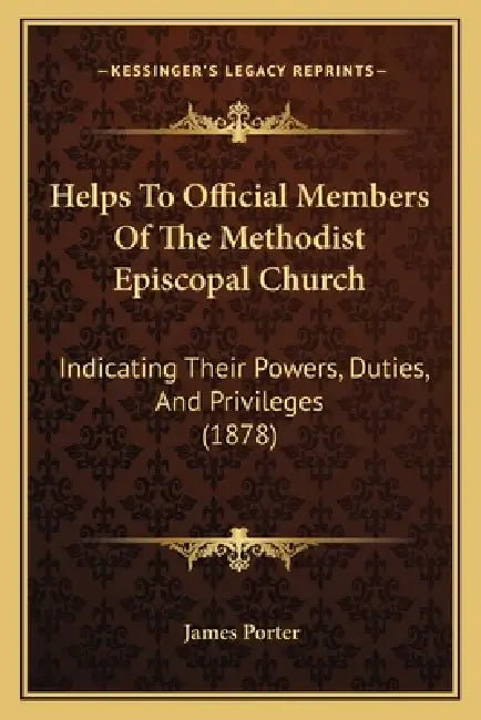 Helps To Official Members Of The Methodist Episcopal Church: Indicating Their Powers, Duties, And Privileges (1878) by James Porter