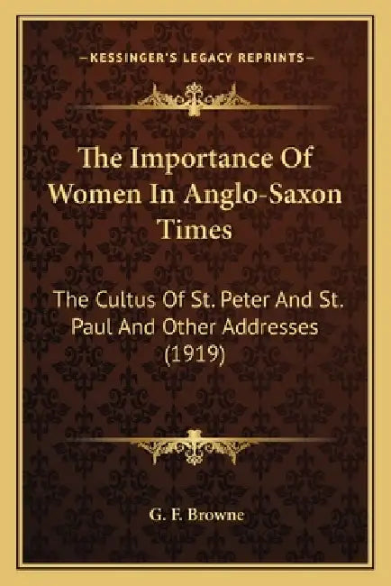 The Importance Of Women In Anglo-Saxon Times: The Cultus Of St. Peter And St. Paul And Other Addresses (1919) by G. F. Browne