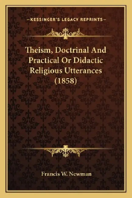 Theism, Doctrinal And Practical Or Didactic Religious Utterances (1858) by Francis W. Newman