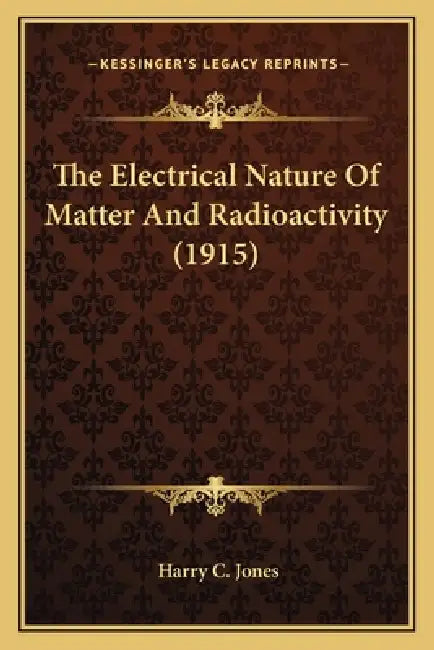 The Electrical Nature Of Matter And Radioactivity (1915) by Harry C. Jones