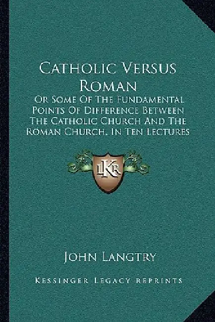 Catholic Versus Roman: Or Some Of The Fundamental Points Of Difference Between The Catholic Church And The Roman Church, In Ten Lectures (188 by John Langtry