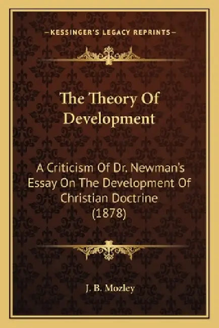 The Theory Of Development: A Criticism Of Dr. Newman's Essay On The Development Of Christian Doctrine (1878) by J. B. Mozley