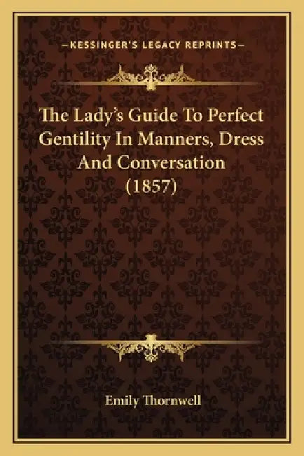 The Lady's Guide To Perfect Gentility In Manners, Dress And Conversation (1857) by Emily Thornwell
