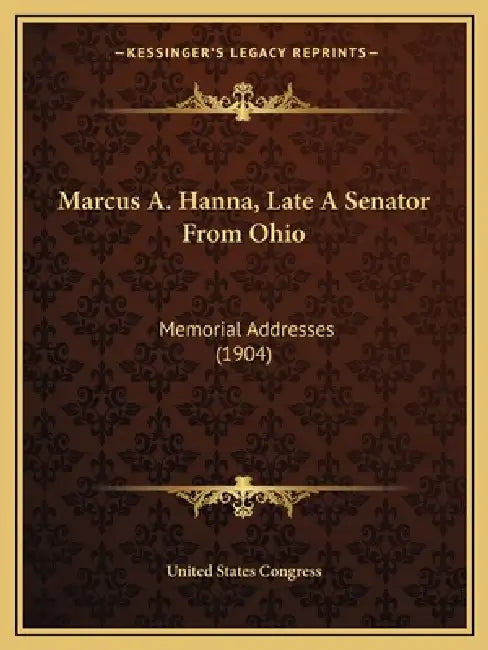 Marcus A. Hanna, Late A Senator From Ohio: Memorial Addresses (1904) by United States Congress