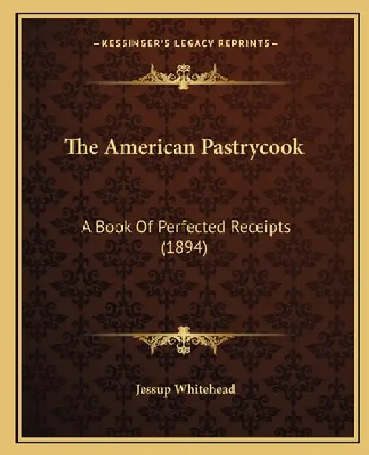 The American Pastrycook: A Book Of Perfected Receipts (1894) by Jessup Whitehead