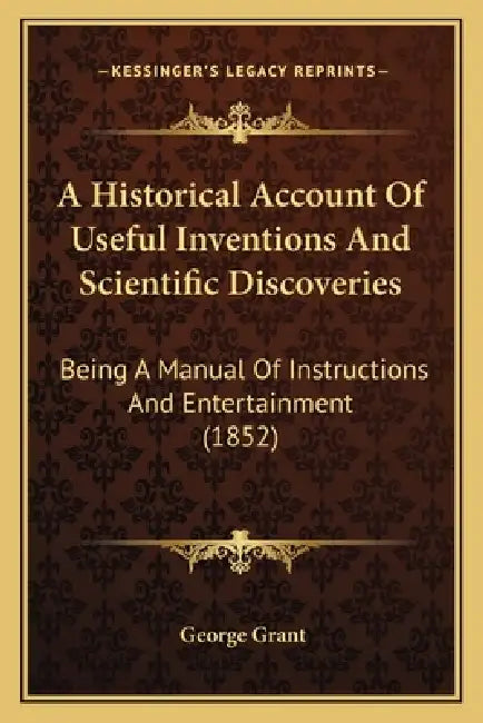 A Historical Account Of Useful Inventions And Scientific Discoveries: Being A Manual Of Instructions And Entertainment (1852) by George Grant