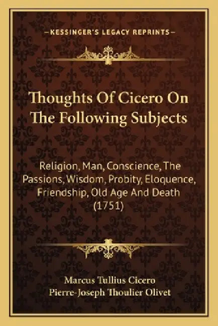 Thoughts Of Cicero On The Following Subjects: Religion, Man, Conscience, The Passions, Wisdom, Probity, Eloquence, Friendship, Old Age And Death (1751 by Marcus Tullius Cicero, Pierre-Joseph Thoulier Olivet