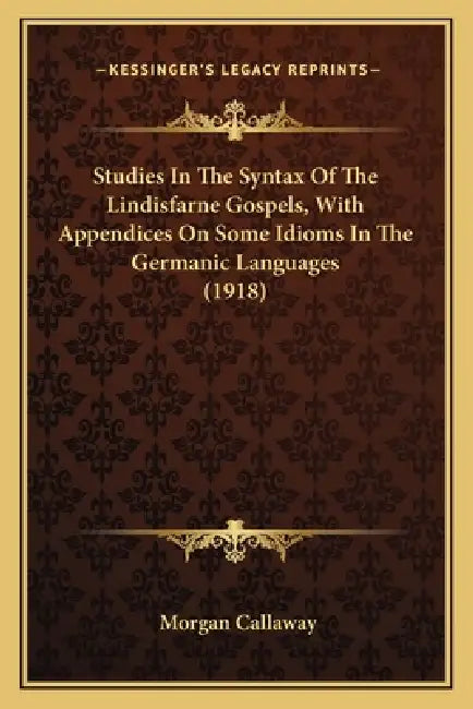 Studies In The Syntax Of The Lindisfarne Gospels, With Appendices On Some Idioms In The Germanic Languages (1918) by Morgan Callaway