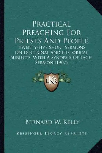 Practical Preaching For Priests And People: Twenty-Five Short Sermons On Doctrinal And Historical Subjects, With A Synopsis Of Each Sermon (1907) by Bernard W. Kelly