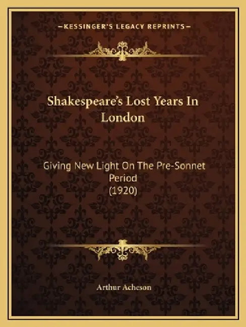 Shakespeare's Lost Years In London: Giving New Light On The Pre-Sonnet Period (1920) by Arthur Acheson