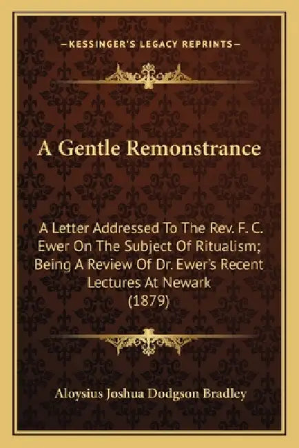 A Gentle Remonstrance: A Letter Addressed To The Rev. F. C. Ewer On The Subject Of Ritualism; Being A Review Of Dr. Ewer's Recent Lectures At by Aloysius Joshua Dodgson Bradley