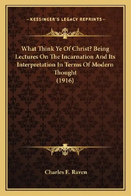 What Think Ye Of Christ? Being Lectures On The Incarnation And Its Interpretation In Terms Of Modern Thought (1916) by Charles E. Raven