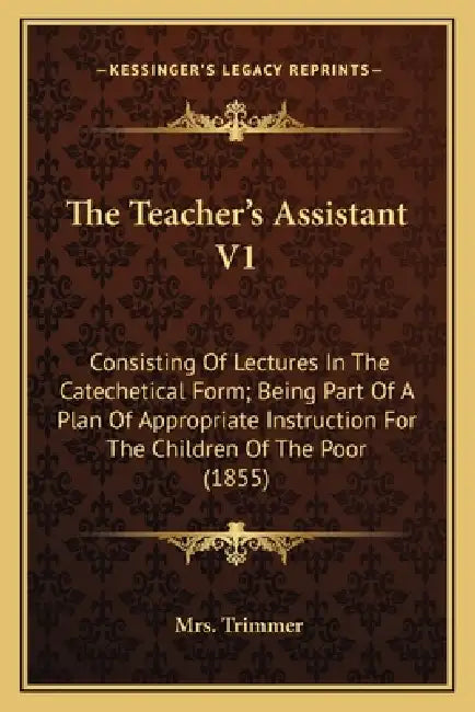 The Teacher's Assistant V1: Consisting Of Lectures In The Catechetical Form; Being Part Of A Plan Of Appropriate Instruction For The Children Of T by Trimmer