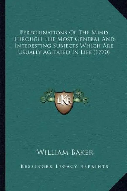 Peregrinations Of The Mind Through The Most General And Interesting Subjects Which Are Usually Agitated In Life (1770) by William Baker
