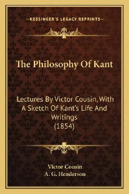 The Philosophy Of Kant: Lectures By Victor Cousin, With A Sketch Of Kant's Life And Writings (1854) by Victor Cousin, A. G. Henderson