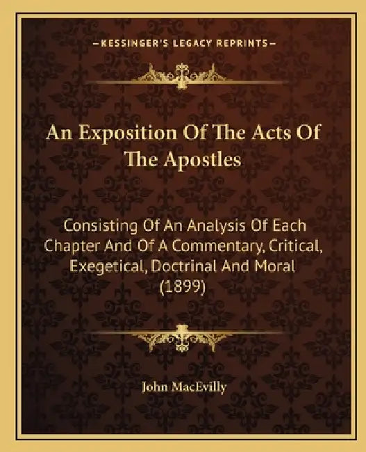 An Exposition Of The Acts Of The Apostles: Consisting Of An Analysis Of Each Chapter And Of A Commentary, Critical, Exegetical, Doctrinal And Moral (1 by John Macevilly