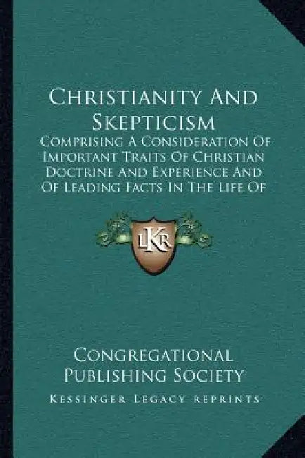 Christianity And Skepticism: Comprising A Consideration Of Important Traits Of Christian Doctrine And Experience And Of Leading Facts In The Life O by Congregational Publishing Society