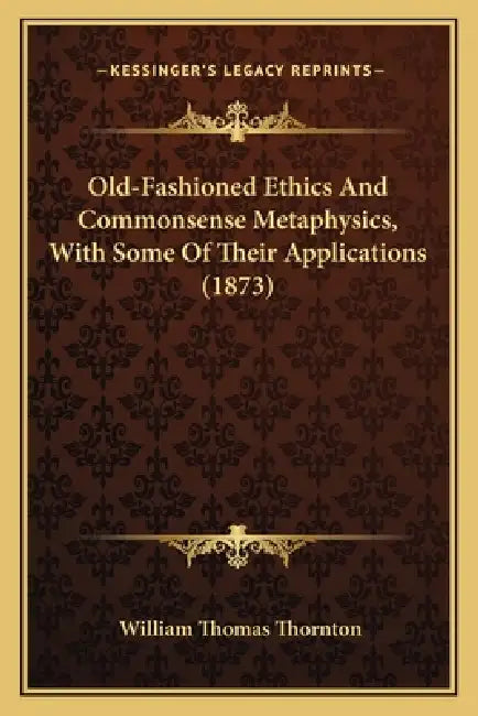 Old-Fashioned Ethics And Commonsense Metaphysics, With Some Of Their Applications (1873) by William Thomas Thornton