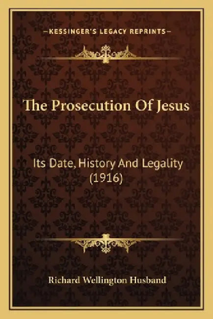 The Prosecution Of Jesus: Its Date, History And Legality (1916) by Richard Wellington Husband
