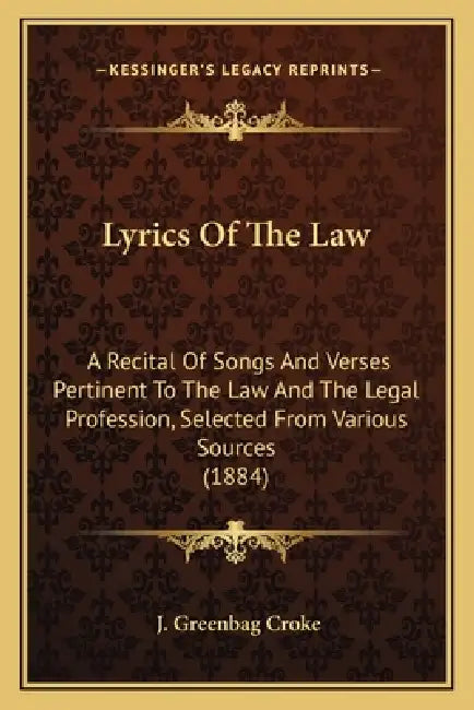 Lyrics Of The Law: A Recital Of Songs And Verses Pertinent To The Law And The Legal Profession, Selected From Various Sources (1884) by J. Greenbag Croke