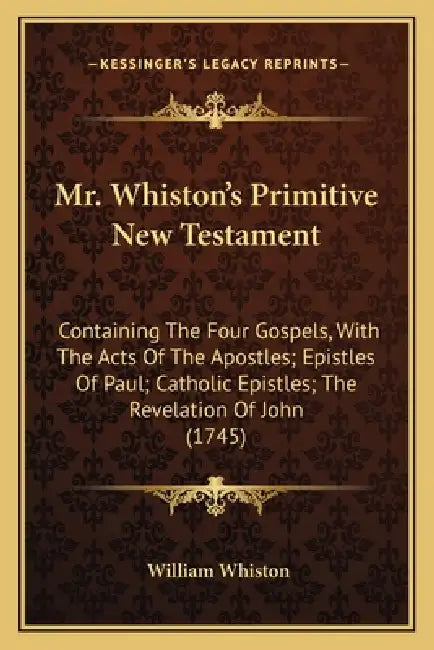 Mr. Whiston's Primitive New Testament: Containing The Four Gospels, With The Acts Of The Apostles; Epistles Of Paul; Catholic Epistles; The Revelation by William Whiston