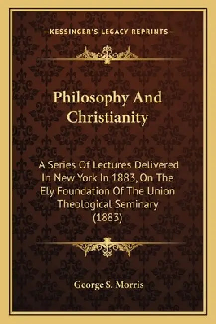 Philosophy And Christianity: A Series Of Lectures Delivered In New York In 1883, On The Ely Foundation Of The Union Theological Seminary (1883) by George S. Morris