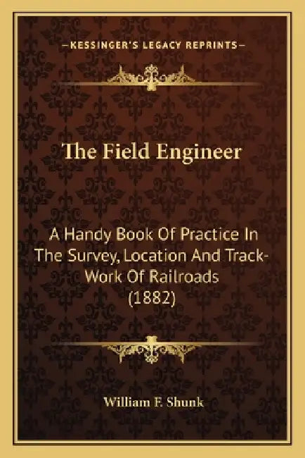 The Field Engineer: A Handy Book of Practice in the Survey, Location and Track-Work of Railroads (1882) by William F. Shunk
